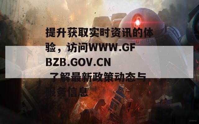 提升獲取實(shí)時(shí)資訊的體驗(yàn)，訪問WWW.GFBZB.GOV.CN 了解最新政策動(dòng)態(tài)與服務(wù)信息