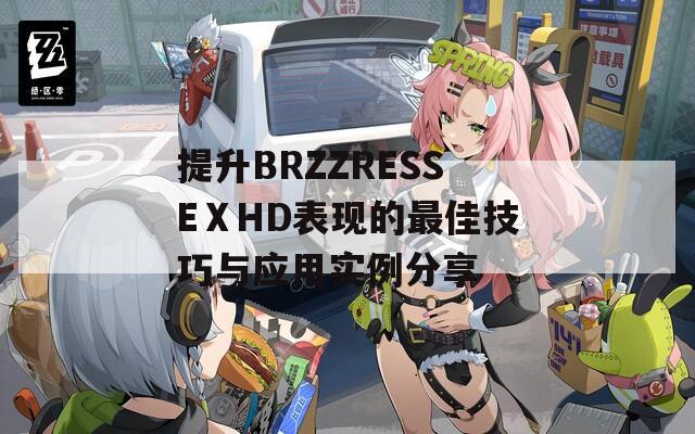 提升BRZZRESSEⅩHD表現(xiàn)的最佳技巧與應(yīng)用實(shí)例分享