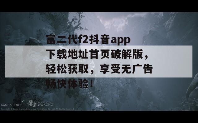 富二代f2抖音app下載地址首頁破解版，輕松獲取，享受無廣告暢快體驗！