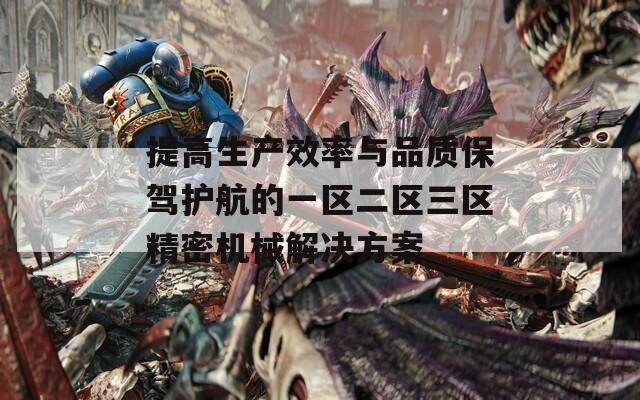 提高生產(chǎn)效率與品質(zhì)保駕護(hù)航的一區(qū)二區(qū)三區(qū)精密機(jī)械解決方案