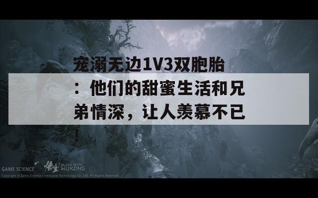 寵溺無(wú)邊1V3雙胞胎：他們的甜蜜生活和兄弟情深，讓人羨慕不已！