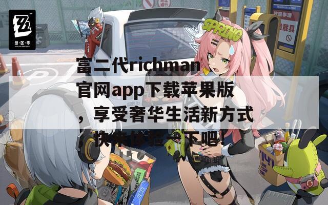 富二代richman官網(wǎng)app下載蘋果版，享受奢華生活新方式，快來體驗(yàn)一下吧！