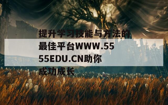 提升學(xué)習(xí)技能與方法的最佳平臺(tái)WWW.5555EDU.CN助你成功成長(zhǎng)