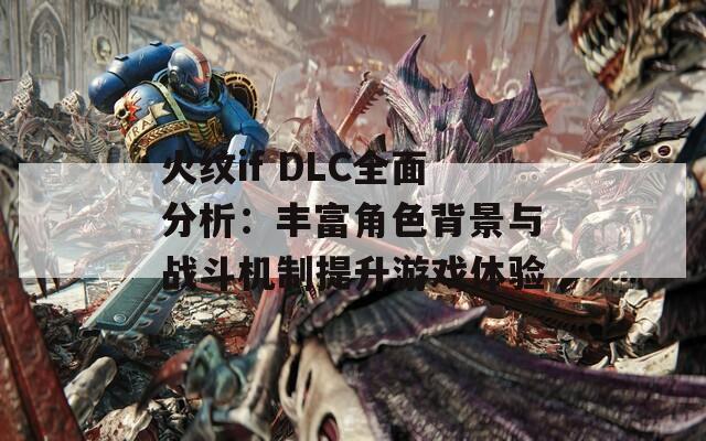 火紋if DLC全面分析：豐富角色背景與戰(zhàn)斗機(jī)制提升游戲體驗(yàn)