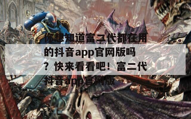 你想知道富二代都在用的抖音app官網(wǎng)版嗎？快來(lái)看看吧！富二代抖音app官網(wǎng)版