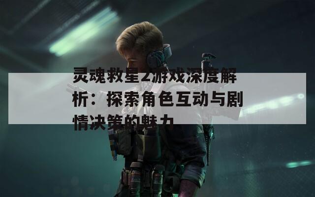 靈魂救星2游戲深度解析：探索角色互動(dòng)與劇情決策的魅力