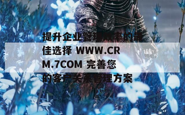 提升企業(yè)管理效率的最佳選擇 WWW.CRM.7COM 完善您的客戶關系管理方案