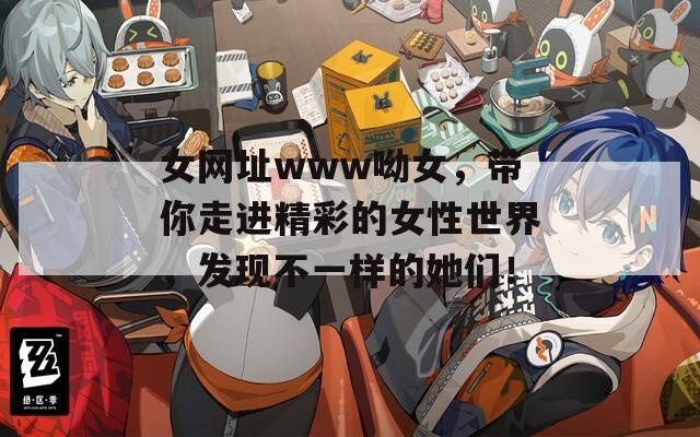 女網(wǎng)址www呦女，帶你走進精彩的女性世界，發(fā)現(xiàn)不一樣的她們！