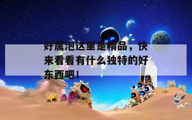 好屬泡這里是精品，快來看看有什么獨特的好東西吧！
