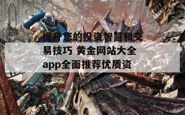 提升您的投資智慧和交易技巧 黃金網(wǎng)站大全app全面推薦優(yōu)質(zhì)資源