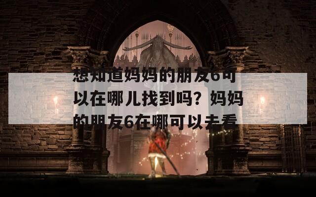 想知道媽媽的朋友6可以在哪兒找到嗎？媽媽的朋友6在哪可以去看