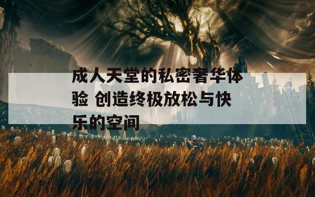 成人天堂的私密奢華體驗 創(chuàng)造終極放松與快樂的空間