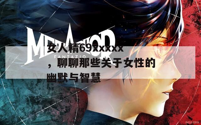 女人精69xxxxx，聊聊那些關(guān)于女性的幽默與智慧