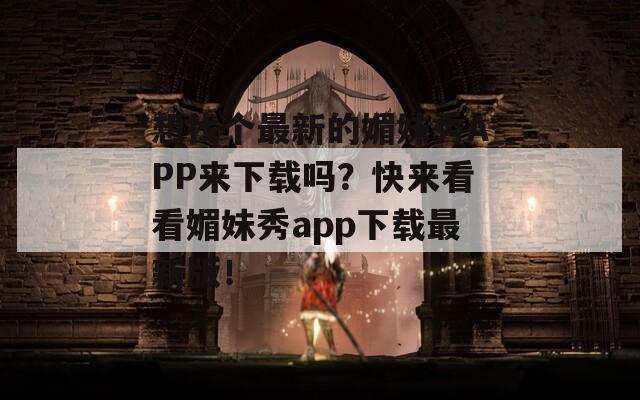 想找個最新的媚妹秀APP來下載嗎？快來看看媚妹秀app下載最新版！