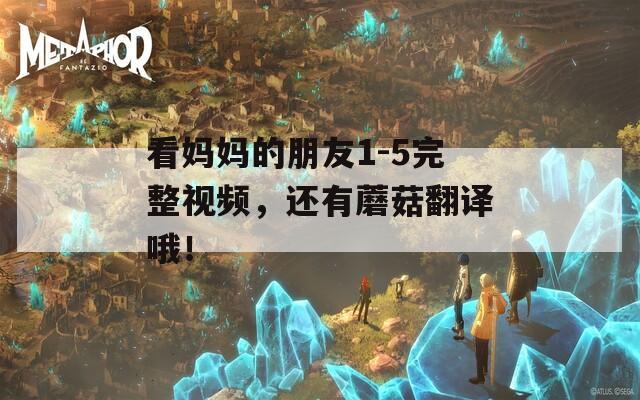看媽媽的朋友1-5完整視頻，還有蘑菇翻譯哦！