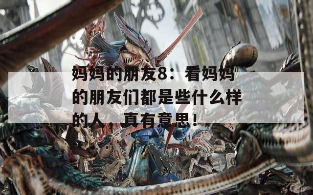 媽媽的朋友8：看媽媽的朋友們都是些什么樣的人，真有意思！