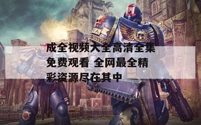 成全視頻大全高清全集免費(fèi)觀看 全網(wǎng)最全精彩資源盡在其中