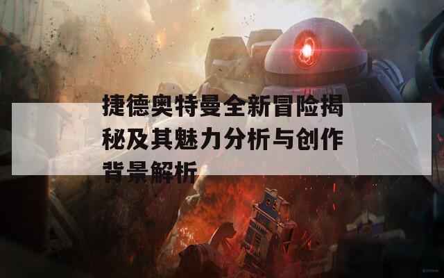 捷德奧特曼全新冒險揭秘及其魅力分析與創(chuàng)作背景解析