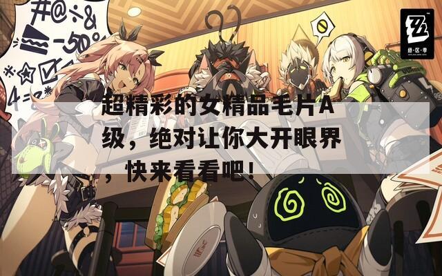 超精彩的女精品毛片A級(jí)，絕對(duì)讓你大開(kāi)眼界，快來(lái)看看吧！
