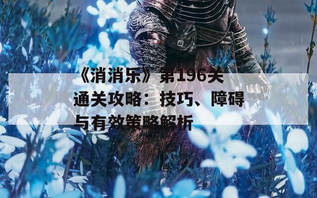 《消消樂》第196關通關攻略：技巧、障礙與有效策略解析