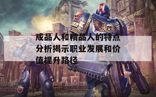 成品人和精品人的特點(diǎn)分析揭示職業(yè)發(fā)展和價值提升路徑