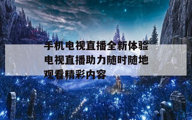 手機電視直播全新體驗電視直播助力隨時隨地觀看精彩內(nèi)容