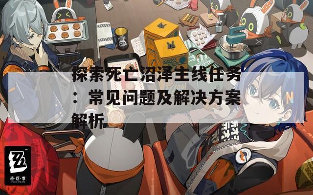 探索死亡沼澤主線任務(wù)：常見問題及解決方案解析