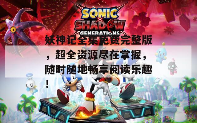 妖神記全集免費完整版，超全資源盡在掌握，隨時隨地暢享閱讀樂趣！