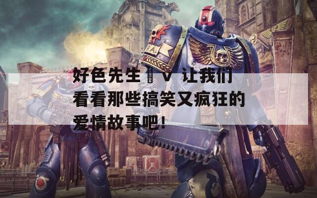 好色先生丅ⅴ 讓我們看看那些搞笑又瘋狂的愛(ài)情故事吧！
