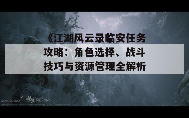 《江湖風(fēng)云錄臨安任務(wù)攻略：角色選擇、戰(zhàn)斗技巧與資源管理全解析》