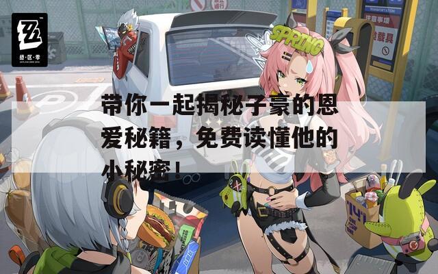 帶你一起揭秘子豪的恩愛秘籍，免費(fèi)讀懂他的小秘密！