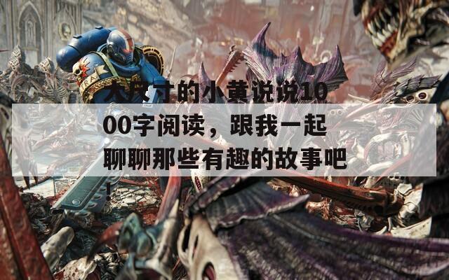 大尺寸的小黃說說1000字閱讀，跟我一起聊聊那些有趣的故事吧！