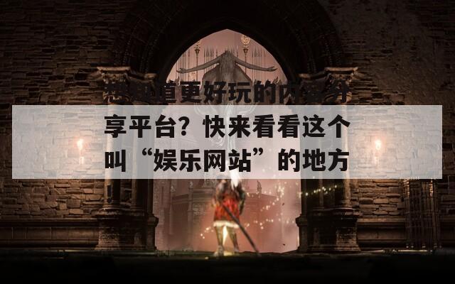 想知道更好玩的內容分享平臺？快來看看這個叫“娛樂網(wǎng)站”的地方！