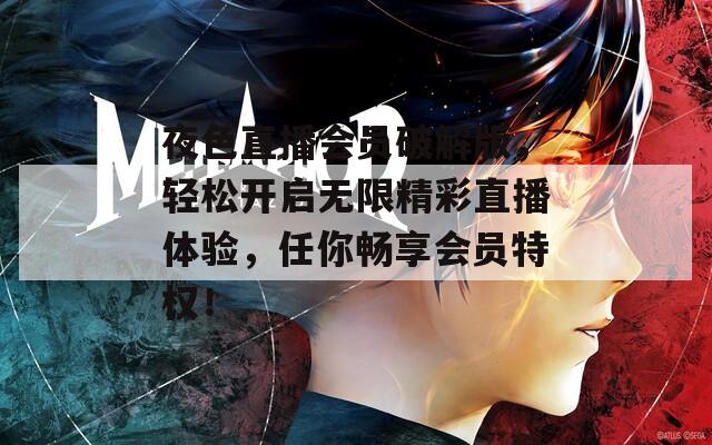 夜色直播會員破解版，輕松開啟無限精彩直播體驗，任你暢享會員特權(quán)！