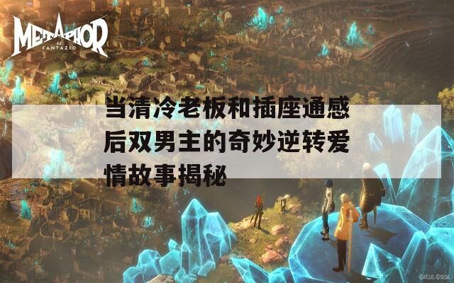 當(dāng)清冷老板和插座通感后雙男主的奇妙逆轉(zhuǎn)愛情故事揭秘