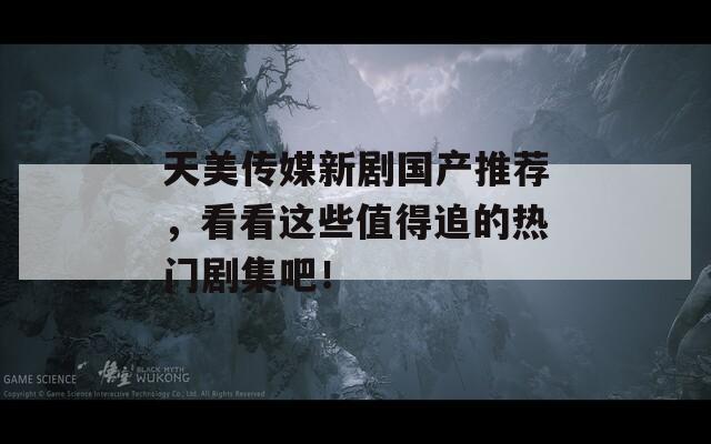 天美傳媒新劇國產(chǎn)推薦，看看這些值得追的熱門劇集吧！