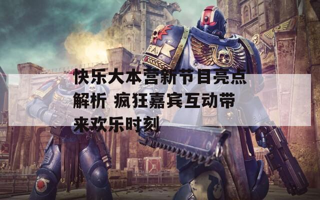 快樂(lè)大本營(yíng)新節(jié)目亮點(diǎn)解析 瘋狂嘉賓互動(dòng)帶來(lái)歡樂(lè)時(shí)刻