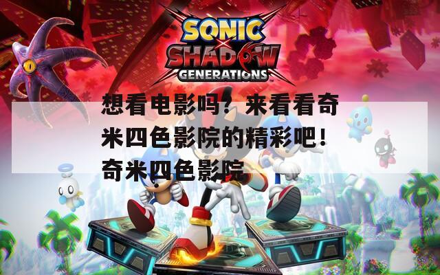 想看電影嗎？來(lái)看看奇米四色影院的精彩吧！奇米四色影院