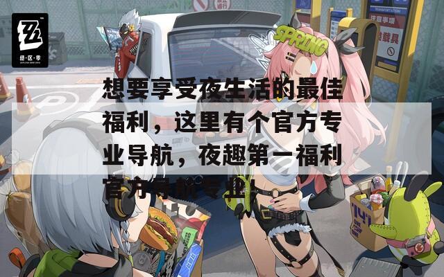 想要享受夜生活的最佳福利，這里有個(gè)官方專(zhuān)業(yè)導(dǎo)航，夜趣第一福利官方導(dǎo)航專(zhuān)業(yè)！