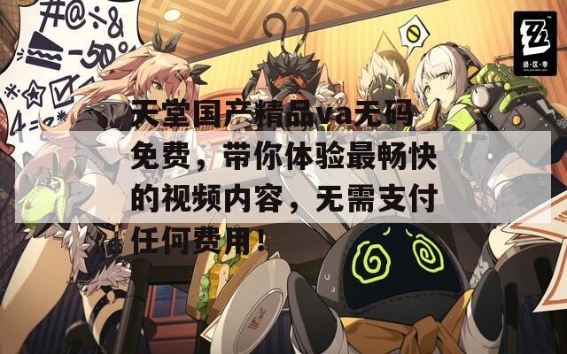 天堂國產(chǎn)精品va無碼免費，帶你體驗最暢快的視頻內(nèi)容，無需支付任何費用！