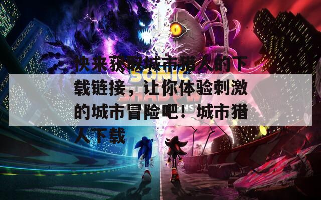 快來(lái)獲取城市獵人的下載鏈接，讓你體驗(yàn)刺激的城市冒險(xiǎn)吧！城市獵人下載