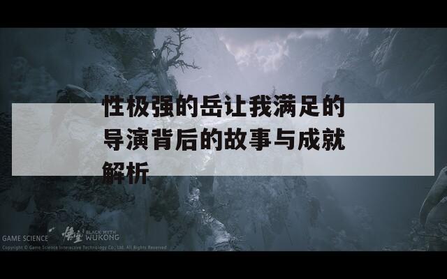 性極強(qiáng)的岳讓我滿足的導(dǎo)演背后的故事與成就解析