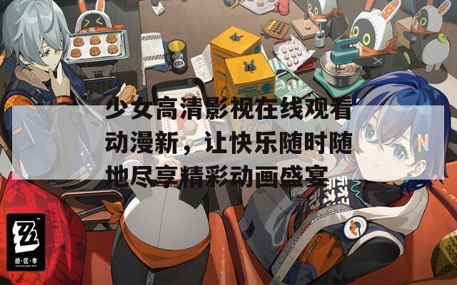 少女高清影視在線觀看動漫新，讓快樂隨時隨地盡享精彩動畫盛宴