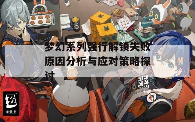 夢幻系列強行解鎖失敗原因分析與應(yīng)對策略探討