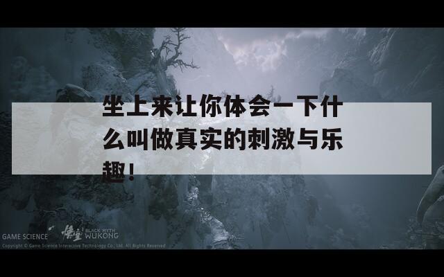 坐上來讓你體會一下什么叫做真實的刺激與樂趣！