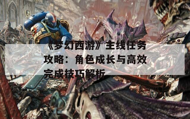 《夢幻西游》主線任務(wù)攻略：角色成長與高效完成技巧解析
