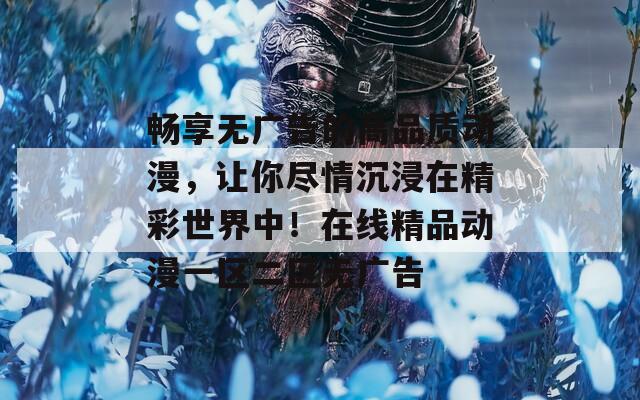 暢享無廣告的高品質(zhì)動漫，讓你盡情沉浸在精彩世界中！在線精品動漫一區(qū)二區(qū)無廣告
