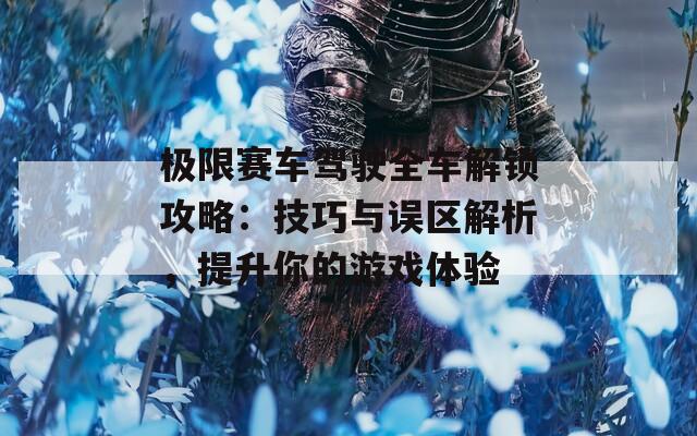 極限賽車駕駛?cè)嚱怄i攻略：技巧與誤區(qū)解析，提升你的游戲體驗(yàn)