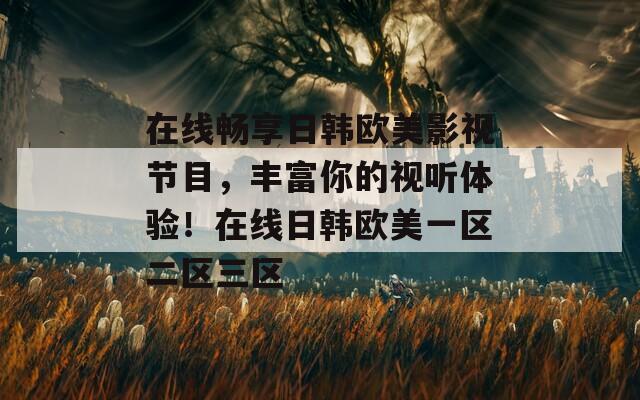 在線暢享日韓歐美影視節(jié)目，豐富你的視聽體驗！在線日韓歐美一區(qū)二區(qū)三區(qū)