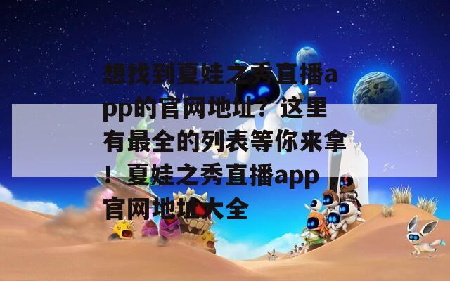 想找到夏娃之秀直播app的官網(wǎng)地址？這里有最全的列表等你來(lái)拿！夏娃之秀直播app官網(wǎng)地址大全